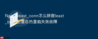 Nginx least_conn怎么排查least_conn配置后热重载失效故障
