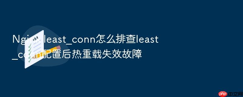 nginx least_conn怎么排查least_conn配置后热重载失效故障