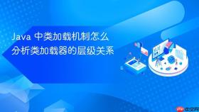Java 中类加载机制怎么分析类加载器的层级关系