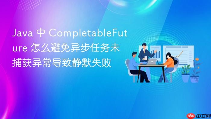 java 中 completablefuture 怎么避免异步任务未捕获异常导致静默失败