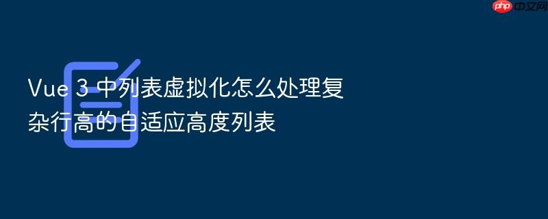 vue 3 中列表虚拟化怎么处理复杂行高的自适应高度列表