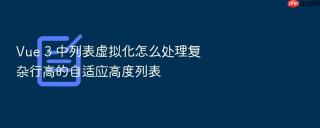 vue 3 中列表虚拟化怎么处理复杂行高的自适应高度列表
