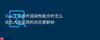 Vue 3 中组件渲染性能分析怎么优化大型应用的状态更新树