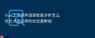 Vue 3 中组件渲染性能分析怎么优化大型应用的状态更新树