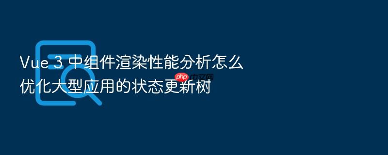 vue 3 中组件渲染性能分析怎么优化大型应用的状态更新树