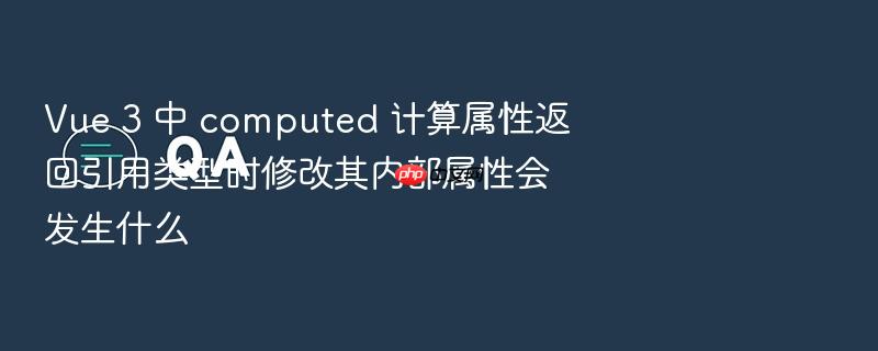 vue 3 中 computed 计算属性返回引用类型时修改其内部属性会发生什么