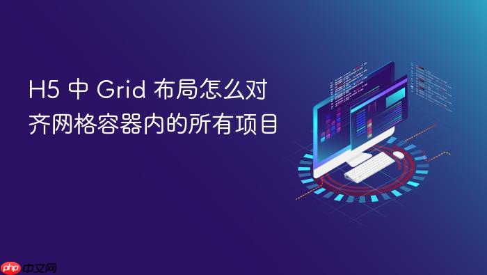 h5 中 grid 布局怎么对齐网格容器内的所有项目