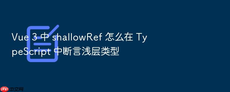 vue 3 中 shallowref 怎么在 typescript 中断言浅层类型