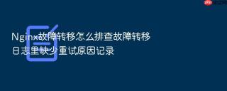 Nginx故障转移怎么排查故障转移日志里缺少重试原因记录