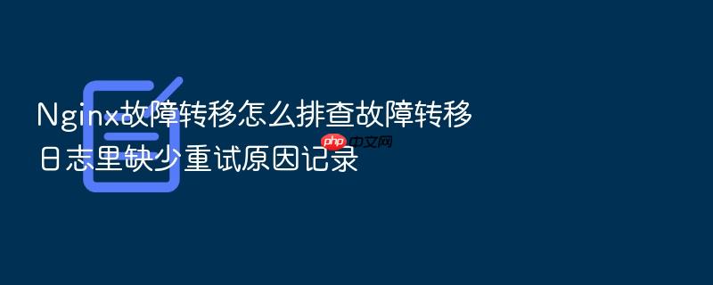nginx故障转移怎么排查故障转移日志里缺少重试原因记录