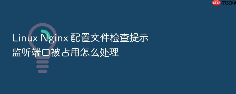 linux nginx 配置文件检查提示监听端口被占用怎么处理