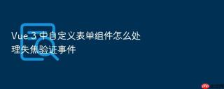 vue 3 中自定义表单组件怎么处理失焦验证事件