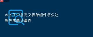 Vue 3 中自定义表单组件怎么处理失焦验证事件