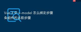 Vue 3 中 v-model 怎么绑定步骤条组件的当前步骤