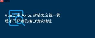 Vue 3 中 Axios 封装怎么统一管理不同环境的接口请求地址