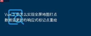 vue 3 中怎么实现全屏地图打点数据变更时的响应式标记点重绘