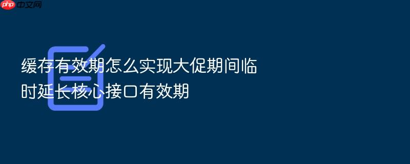 缓存有效期怎么实现大促期间临时延长核心接口有效期
