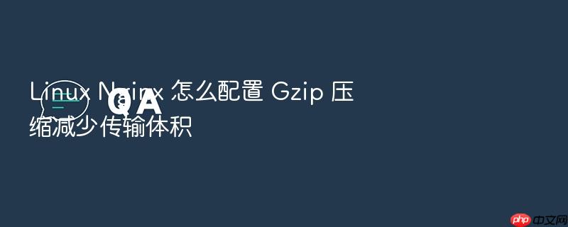 linux nginx 怎么配置 gzip 压缩减少传输体积
