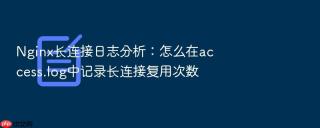 nginx长连接日志分析:怎么在access.log中记录长连接复用次数