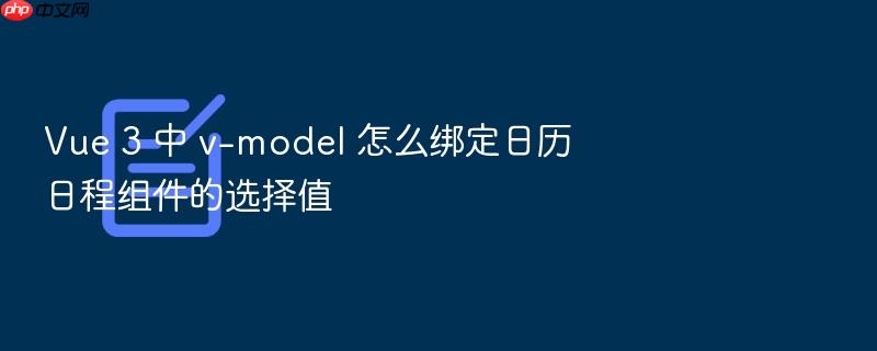 vue 3 中 v-model 怎么绑定日历日程组件的选择值