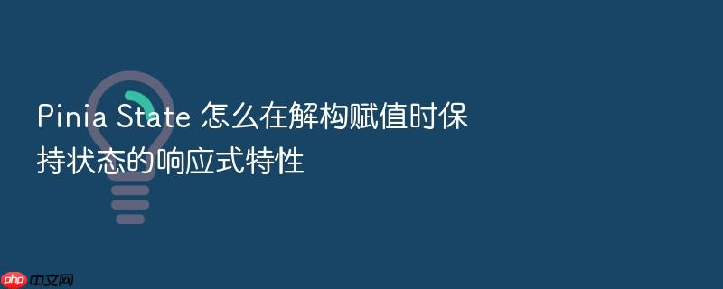 pinia state 怎么在解构赋值时保持状态的响应式特性