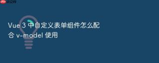 Vue 3 中自定义表单组件怎么配合 v-model 使用