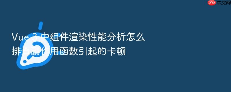 vue 3 中组件渲染性能分析怎么排查副作用函数引起的卡顿