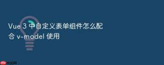 vue 3 中自定义表单组件怎么配合 v-model 使用