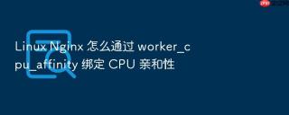 Linux Nginx 怎么通过 worker_cpu_affinity 绑定 CPU 亲和性