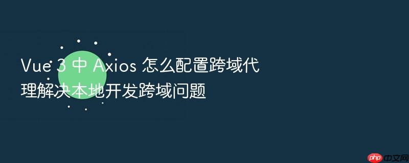 vue 3 中 axios 怎么配置跨域代理解决本地开发跨域问题