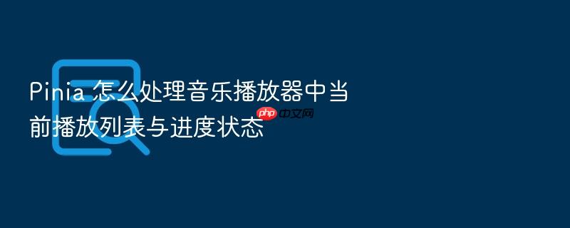 pinia 怎么处理音乐播放器中当前播放列表与进度状态