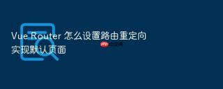 Vue Router 怎么设置路由重定向实现默认页面
