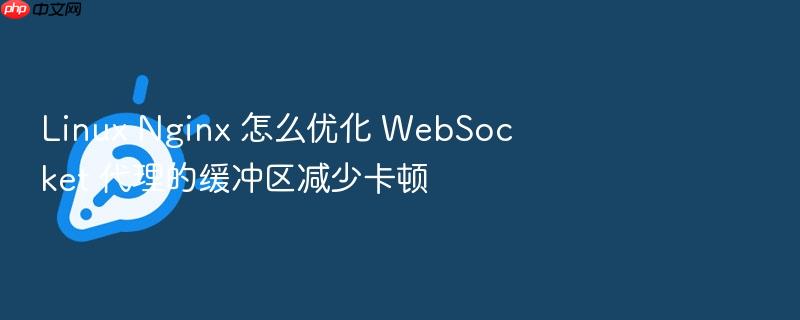 linux nginx 怎么优化 websocket 代理的缓冲区减少卡顿