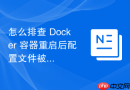 怎么排查 Docker 容器重启后配置文件被重置故障