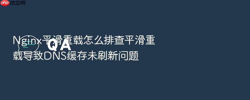 nginx平滑重载怎么排查平滑重载导致dns缓存未刷新问题
