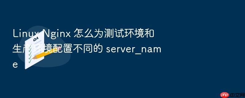 linux nginx 怎么为测试环境和生产环境配置不同的 server_name