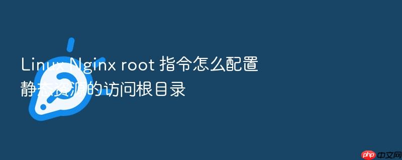 linux nginx root 指令怎么配置静态资源的访问根目录
