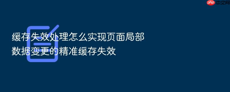 缓存失效处理怎么实现页面局部数据变更的精准缓存失效