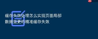 缓存失效处理怎么实现页面局部数据变更的精准缓存失效