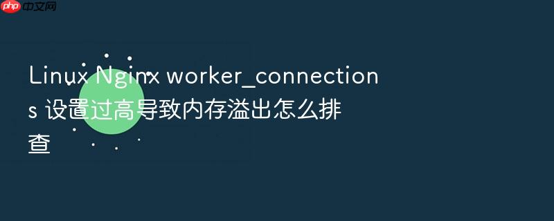 linux nginx worker_connections 设置过高导致内存溢出怎么排查