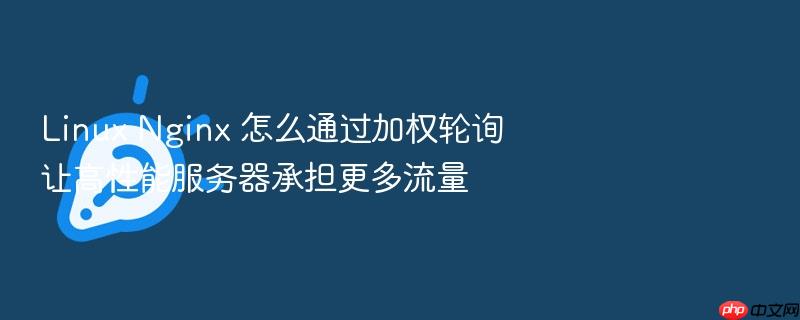 linux nginx 怎么通过加权轮询让高性能服务器承担更多流量