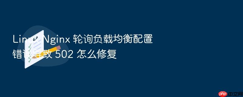 linux nginx 轮询负载均衡配置错误导致 502 怎么修复