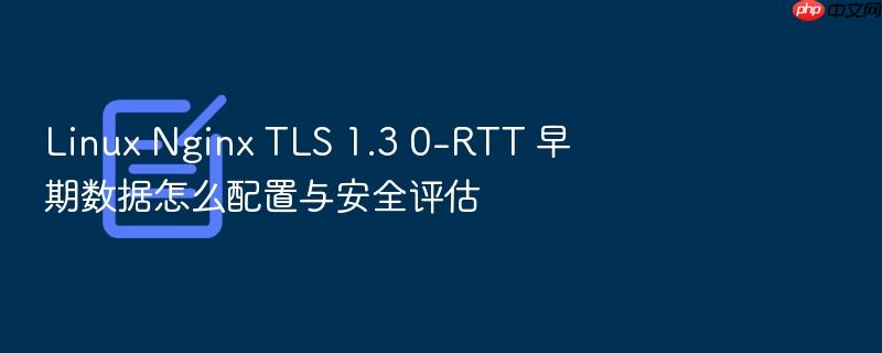 linux nginx tls 1.3 0-rtt 早期数据怎么配置与安全评估