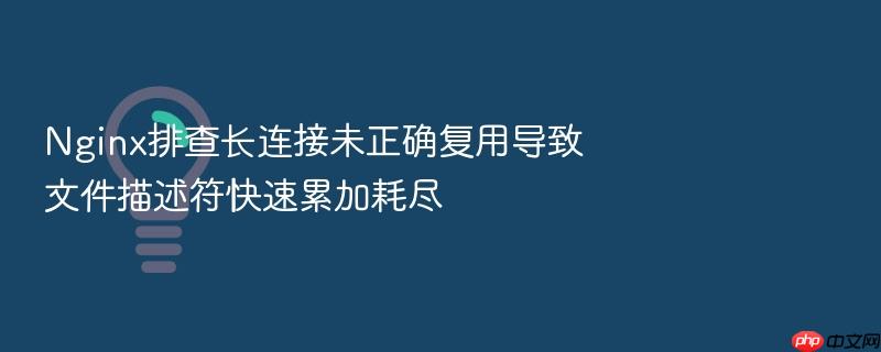 nginx排查长连接未正确复用导致文件描述符快速累加耗尽