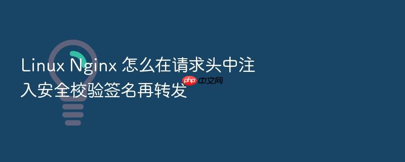 linux nginx 怎么在请求头中注入安全校验签名再转发