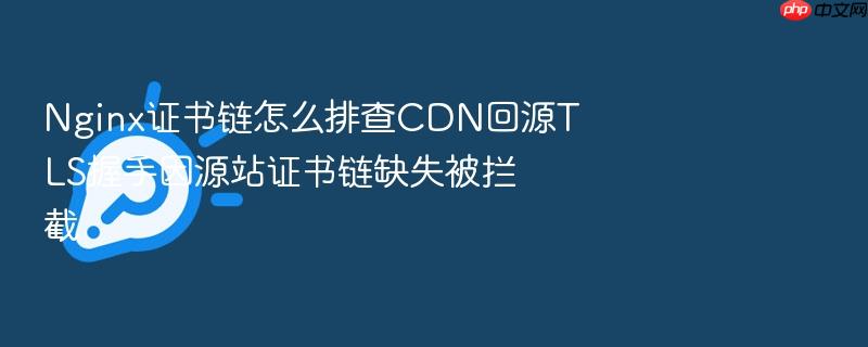 nginx证书链怎么排查cdn回源tls握手因源站证书链缺失被拦截