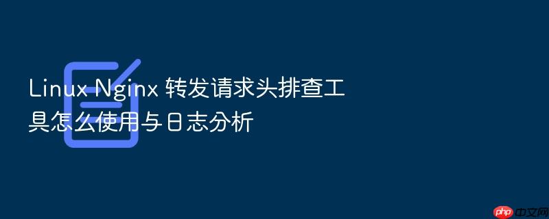 linux nginx 转发请求头排查工具怎么使用与日志分析