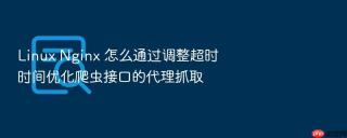 linux nginx 怎么通过调整超时时间优化爬虫接口的代理抓取