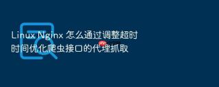 Linux Nginx 怎么通过调整超时时间优化爬虫接口的代理抓取