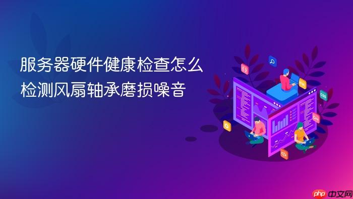 服务器硬件健康检查怎么检测风扇轴承磨损噪音
